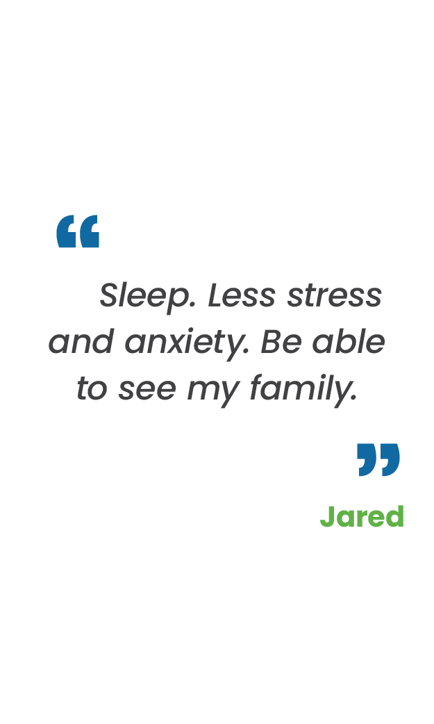 Large blue quotation mark; "Sleep. Less stress and anxiety. Be able to see my family.“ in gray; large blue quotation mark; Jared in green