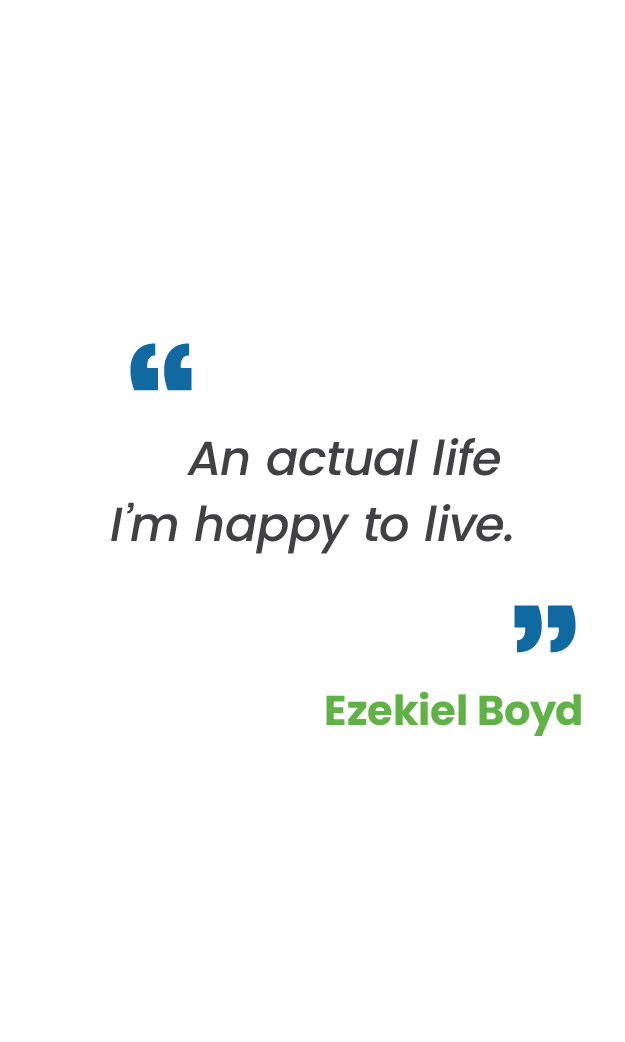 Large blue quotation mark; "An actual life I’m happy to live." in gray; large blue quotation mark; Ezekiel Boyd in green