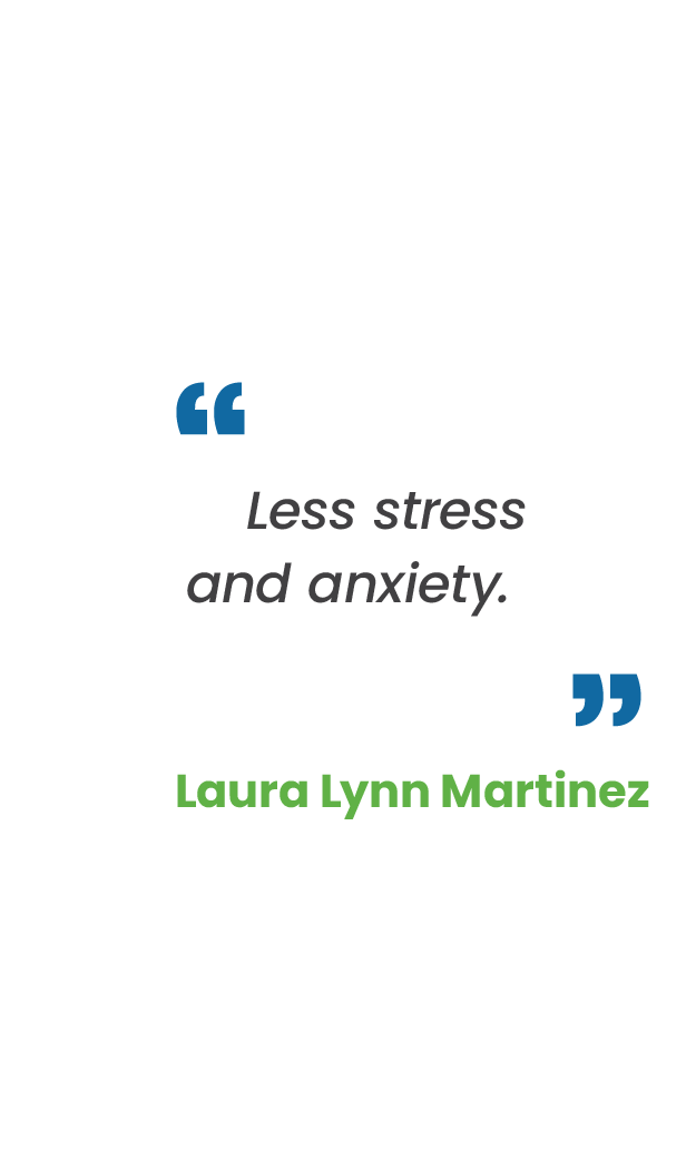 Large blue quotation mark; "Less stress and anxiety." in gray; large blue quotation mark; Laura Lynn Martinez in green