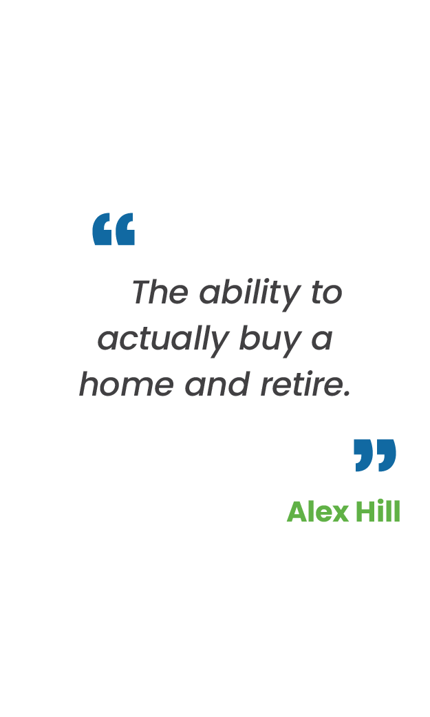 Large blue quotation mark; "The ability to actually buy a home and retire." in gray large blue quotation mark; Alex Hill in green