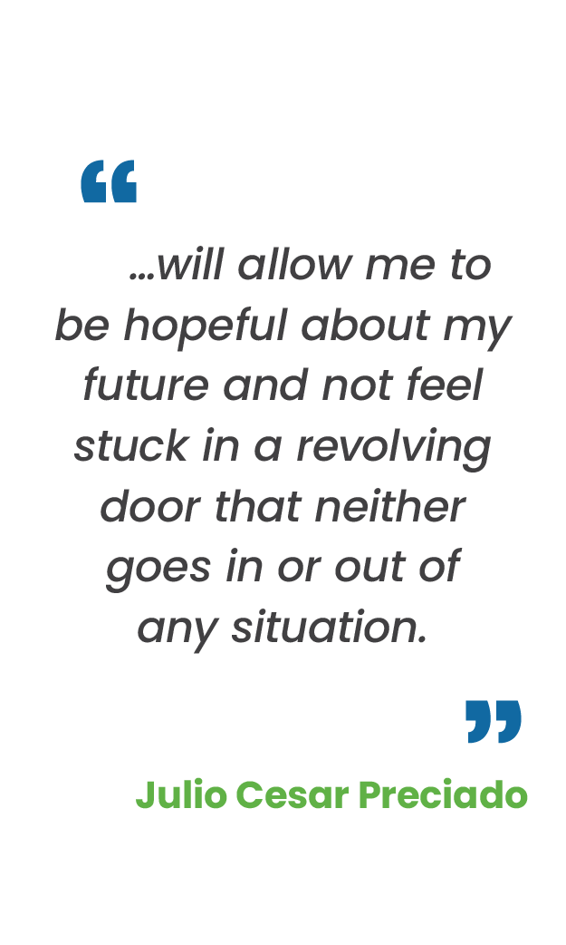 Large blue quotation mark; "…will allow me to be hopeful about my future and not feel stuck in a revolving door that neither goes in or out of any situation.“ in gray; large blue quotation mark; Julio Cesar Preciado in green